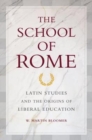 The School of Rome : Latin Studies and the Origins of Liberal Education - Book