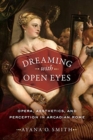 Dreaming with Open Eyes : Opera, Aesthetics, and Perception in Arcadian Rome - Book