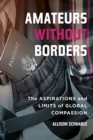 Amateurs without Borders : The Aspirations and Limits of Global Compassion - Book