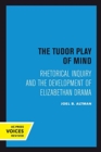 The Tudor Play of Mind : Rhetorical Inquiry and the Development of Elizabethan Drama - Book