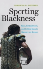 Sporting Blackness : Race, Embodiment, and Critical Muscle Memory on Screen - Book