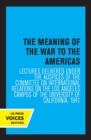 The Meaning of the War to the Americas : Lectures Delivered under the Auspices of the Committee on International Relations on the Los Angeles Campus of the University of California, 1941 - Book