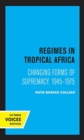 Regimes in Tropical Africa : Changing Forms of Supremacy, 1945-1975 - Book