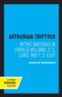 Arthurian Triptych : Mythic Materials in Charles Williams, C. S. Lewis, and T. S. Eliot - Book