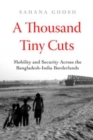 A Thousand Tiny Cuts : Mobility and Security across the Bangladesh-India Borderlands - Book