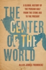 The Center of the World : A Global History of the Persian Gulf from the Stone Age to the Present - Book
