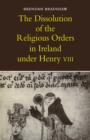 The Dissolution of the Religious Orders in Ireland under Henry VIII - Book