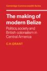 The Making of Modern Belize : Politics, Society and British Colonialism in Central America - Book