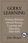 Godly Learning : Puritan Attitudes towards Reason, Learning and Education, 1560-1640 - Book