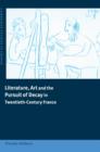 Literature, Art and the Pursuit of Decay in Twentieth-Century France - Book