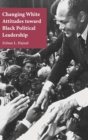 Changing White Attitudes toward Black Political Leadership - Book