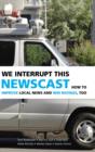We Interrupt This Newscast : How to Improve Local News and Win Ratings, Too - Book