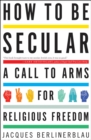 How to Be Secular : A Call to Arms for Religious Freedom - eBook