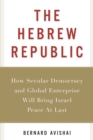 The Hebrew Republic : How Secular Democracy and Global Enterprise Will Bring Israel Peace At Last - eBook