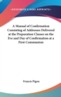 A Manual of Confirmation Consisting of Addresses Delivered at the Preparation Classes on the Eve and Day of Confirmation at a First Communion - Book