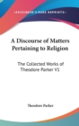 A Discourse of Matters Pertaining to Religion : The Collected Works of Theodore Parker V1 - Book