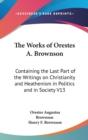The Works Of Orestes A. Brownson : Containing The Last Part Of The Writings On Christianity And Heathenism In Politics And In Society V13 - Book