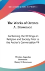 The Works Of Orestes A. Brownson : Containing The Writings On Religion And Society Prior To The Author's Conversation V4 - Book