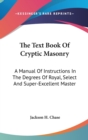 The Text Book Of Cryptic Masonry : A Manual Of Instructions In The Degrees Of Royal, Select And Super-Excellent Master - Book