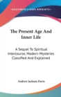 The Present Age And Inner Life : A Sequel To Spiritual Intercourse, Modern Mysteries Classified And Explained - Book