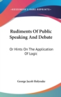 Rudiments Of Public Speaking And Debate : Or Hints On The Application Of Logic - Book