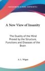 A New View Of Insanity : The Duality Of The Mind Proved By The Structure, Functions And Diseases Of The Brain - Book