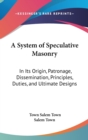 A System Of Speculative Masonry: In Its Origin, Patronage, Dissemination, Principles, Duties, And Ultimate Designs - Book