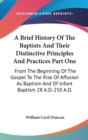 A Brief History Of The Baptists And Their Distinctive Principles And Practices Part One : From The Beginning Of The Gospel To The Rise Of Affusion As Baptism And Of Infant Baptism 28 A.D.-250 A.D. - Book
