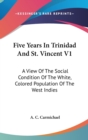 Five Years In Trinidad And St. Vincent V1: A View Of The Social Condition Of The White, Colored Population Of The West Indies - Book
