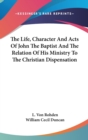 The Life, Character And Acts Of John The Baptist And The Relation Of His Ministry To The Christian Dispensation - Book