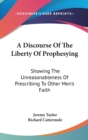 A Discourse Of The Liberty Of Prophesying: Showing The Unreasonableness Of Prescribing To Other Men's Faith - Book