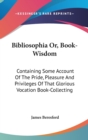 Bibliosophia Or, Book-Wisdom: Containing Some Account Of The Pride, Pleasure And Privileges Of That Glorious Vocation Book-Collecting - Book