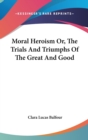Moral Heroism Or, The Trials And Triumphs Of The Great And Good - Book
