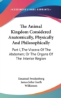 The Animal Kingdom Considered Anatomically, Physically And Philosophically : Part I, The Viscera Of The Abdomen; Or The Organs Of The Interior Region - Book