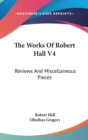 The Works Of Robert Hall V4: Reviews And Miscellaneous Pieces - Book
