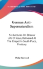 German Anti-Supernaturalism: Six Lectures On Strauss' Life Of Jesus, Delivered At The Chapel In South Place, Finsbury - Book