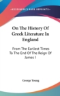 On The History Of Greek Literature In England: From The Earliest Times To The End Of The Reign Of James I - Book