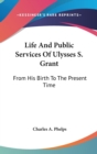 Life And Public Services Of Ulysses S. Grant : From His Birth To The Present Time - Book