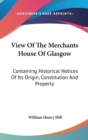 View Of The Merchants House Of Glasgow: Containing Historical Notices Of Its Origin, Constitution And Property - Book