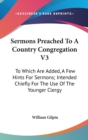 Sermons Preached To A Country Congregation V3: To Which Are Added, A Few Hints For Sermons; Intended Chiefly For The Use Of The Younger Clergy - Book