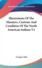 Illustrations Of The Manners, Customs And Condition Of The North American Indians V1 - Book