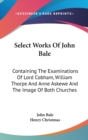 Select Works Of John Bale: Containing The Examinations Of Lord Cobham, William Thorpe And Anne Askewe And The Image Of Both Churches - Book