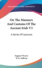 On The Manners And Customs Of The Ancient Irish V3 : A Series Of Lectures - Book