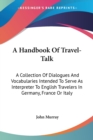 A Handbook Of Travel-Talk: A Collection Of Dialogues And Vocabularies Intended To Serve As Interpreter To English Travelers In Germany, France Or Ital - Book