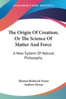 The Origin Of Creation; Or The Science Of Matter And Force: A New System Of Natural Philosophy - Book
