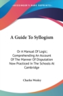A Guide To Syllogism: Or A Manual Of Logic; Comprehending An Account Of The Manner Of Disputation Now Practiced In The Schools At Cambridge - Book