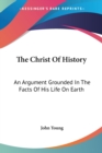 The Christ Of History: An Argument Grounded In The Facts Of His Life On Earth - Book