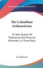 The Columbian Arithmetician: Or New System Of Theoretical And Practical Arithmetic, In Three Parts - Book