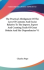 The Practical Abridgment Of The Laws Of Customs And Excise Relative To The Import, Export And Coasting Trade Of Great Britain And Her Dependencies V1 - Book