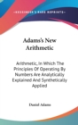 Adams's New Arithmetic : Arithmetic, In Which The Principles Of Operating By Numbers Are Analytically Explained And Synthetically Applied - Book
